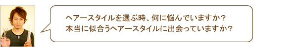 ヘアースタイルを選ぶ時、何に悩んでいますか？本当に似合うヘアースタイルに出会っていますか？